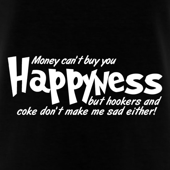 money can't buy you happyness, but hookers and coke don't make me sad either t shirt