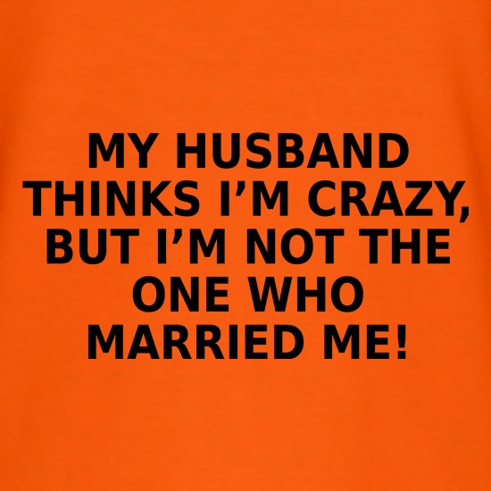 My Husband Thinks I'm Crazy t shirt