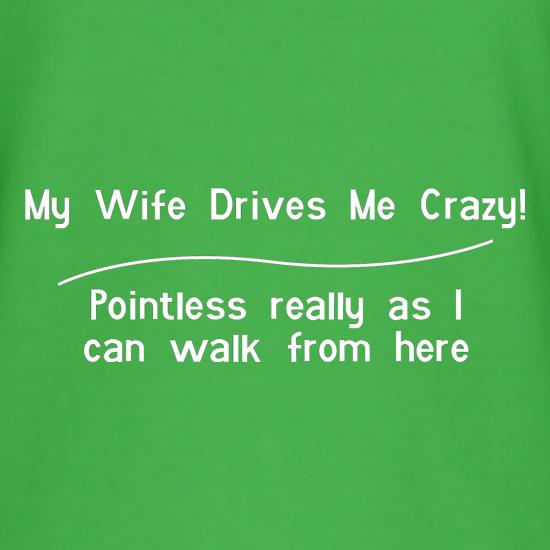 my wife drives me crazy, pointless really as i can walk from here t shirt