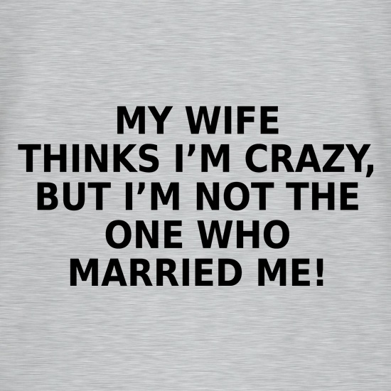 My Wife Thinks I'm Crazy t shirt