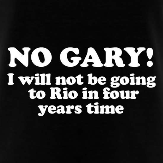No Gary I Will Not Be Going To Rio In Four Years Time t shirt
