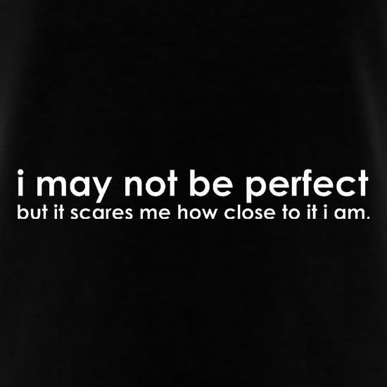 I may not be perfect but it scares me how close to it i am t shirt