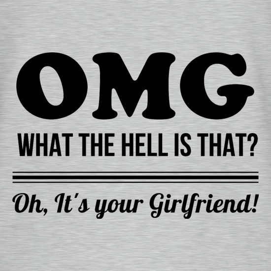 OMG What the hell is that, oh it's your girlfriend. t shirt