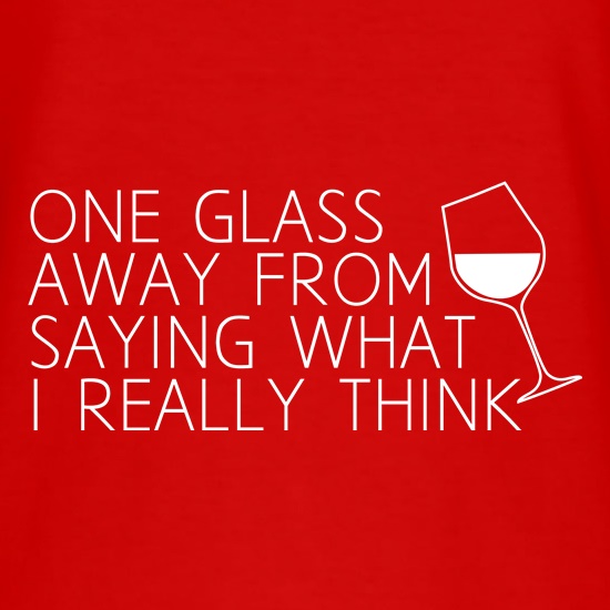 One Glass Away From Saying What I Really Think t shirt