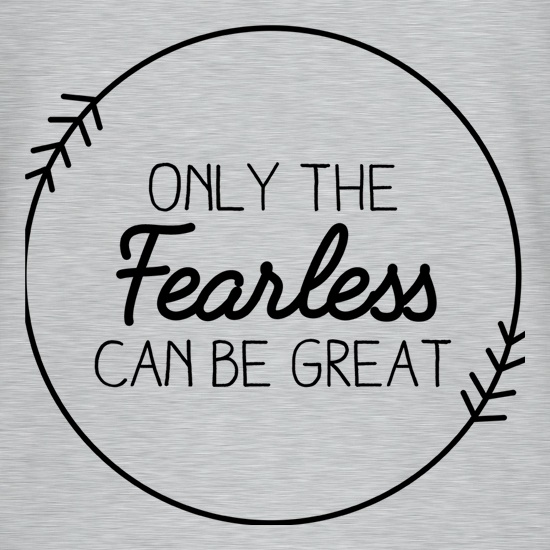 Only The Fearless Can Be Great t shirt