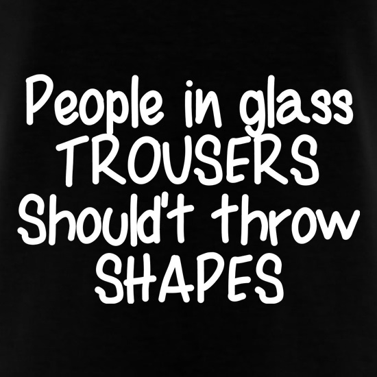People in glass trousers shouldn't throw shapes t shirt