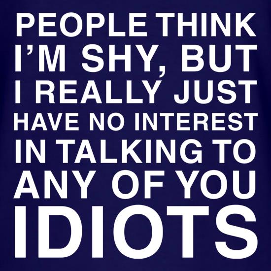 People Think I'm Shy... But Really I Have No Interest In Talking To Idiots t shirt