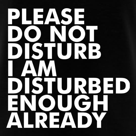 Please Do Not Disturb, I Am Disturbed Enough Already t shirt