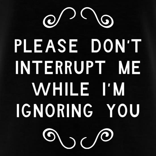 Please Don't Interrupt Me While I'm Ignoring You t shirt