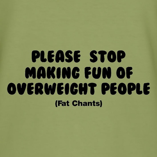 Please Stop Making Fun Of Overweight People (Fat Chants) t shirt