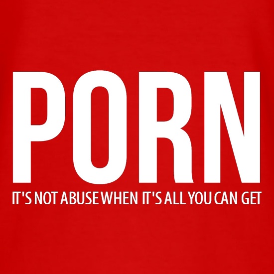 PORN, it's not abuse when it's all you can get t shirt