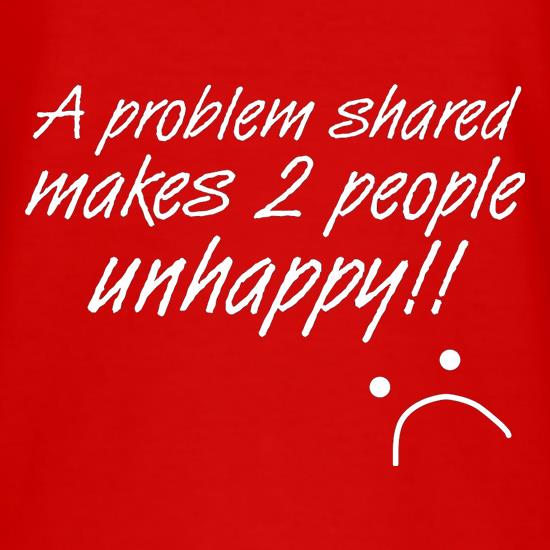 A Problem Shared Makes Two People Unhappy! t shirt