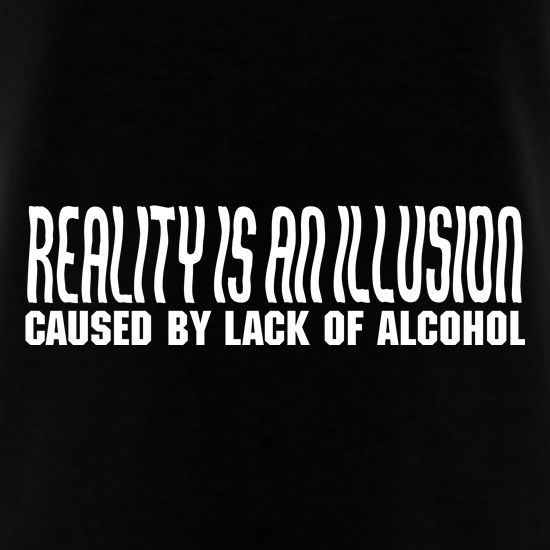 Reality is an illusion, caused by lack of alcohol t shirt