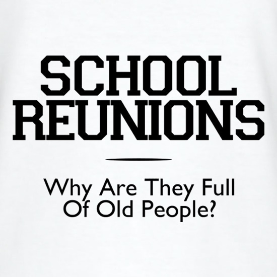 School Reunions Why Are They Full Of Old People? t shirt
