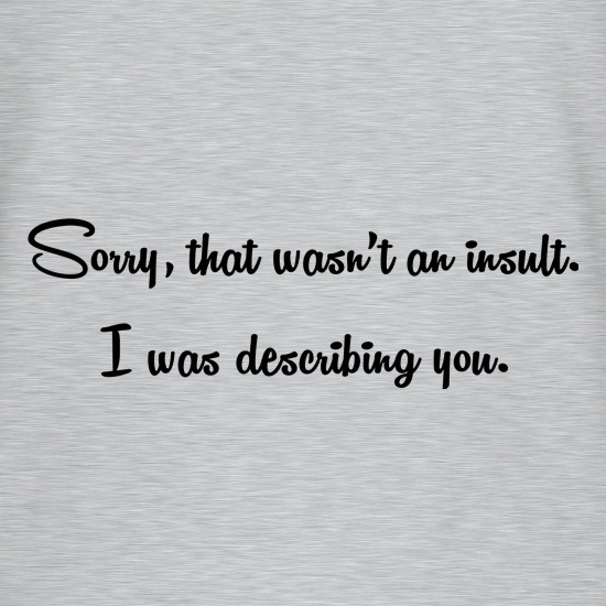Sorry, that wasn't an insult I was describing you t shirt