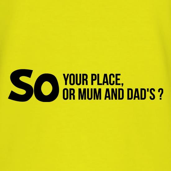 So your place or mum and dad's? t shirt