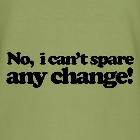 No I Can't Spare Any Change! t shirt