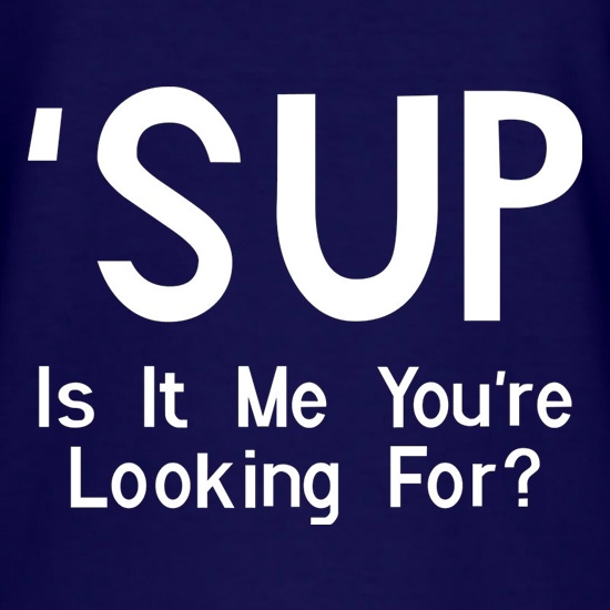 'Sup Is It Me You're Looking For? t shirt