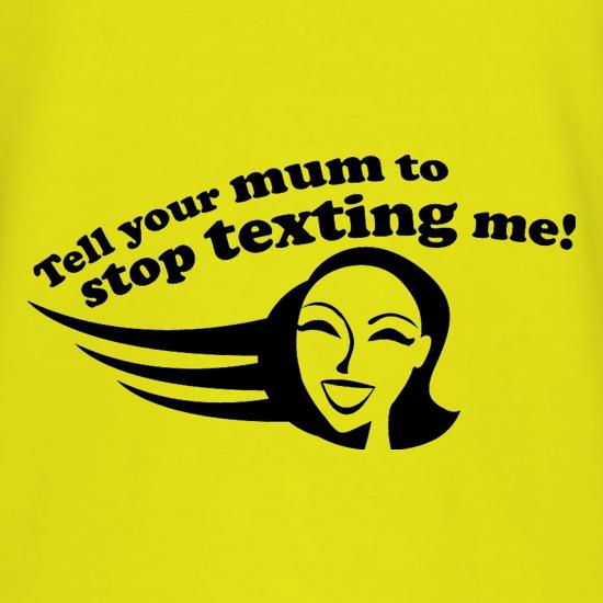 Tell Your Mum To Stop Texting Me! t shirt