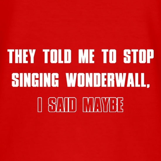 They Told Me To Stop Singing Wonderwall... I Said Maybe... t shirt