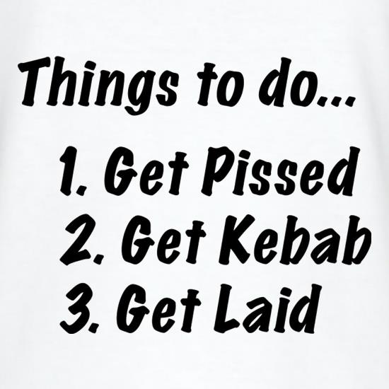 Things To Do Get Pissed Get Kebab Get Laid t shirt
