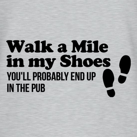 walk a mile in my shoes, you'll probably end up in the pub t shirt