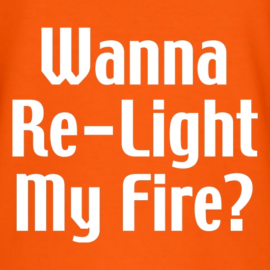 Wanna Re-Light My Fire? t shirt