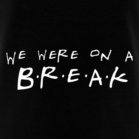 We Were On A Break! t shirt