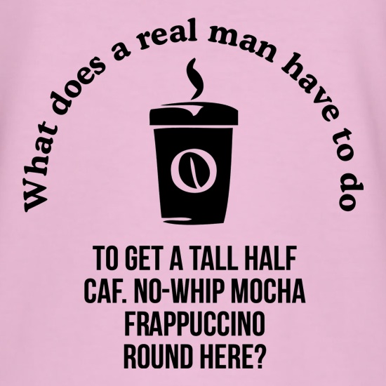 what does a realman have to do to get a half caf. no-whip mocha frappuccino round here t shirt