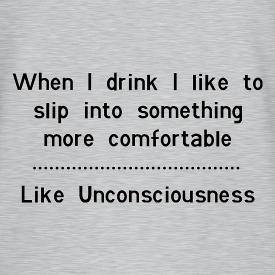 when i drink i like to slip into something more comfortable - Like Unconsciousness t shirt