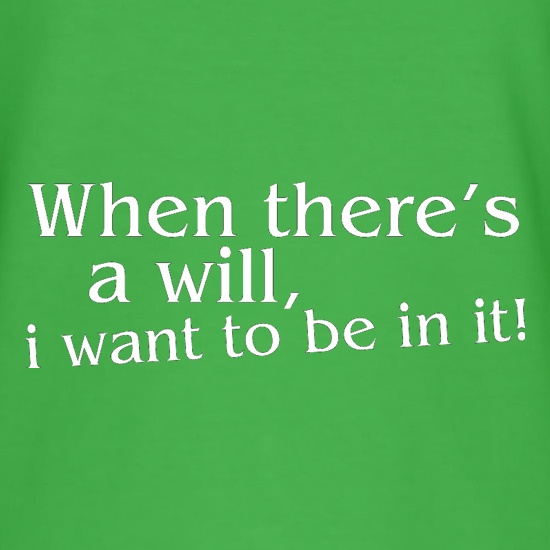 When there's a will, i want to be in it! t shirt