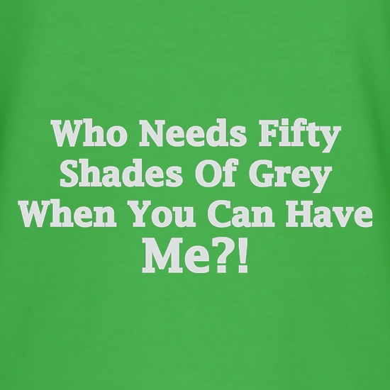 Who Needs Fifty Shades Of Grey When You Can Have Me t shirt