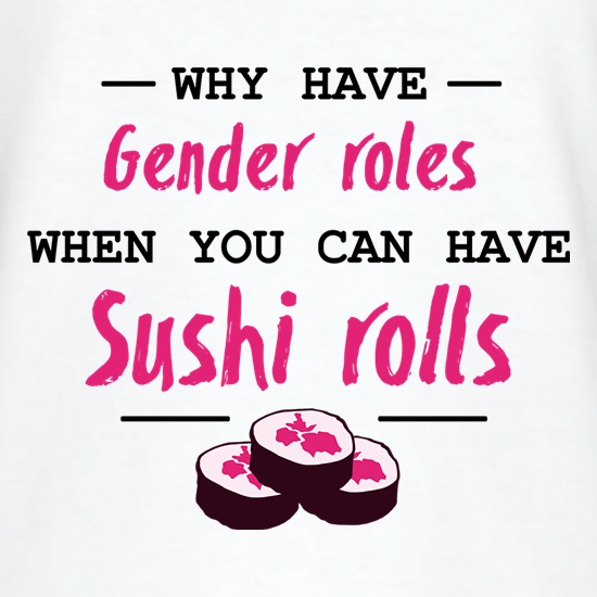Why Have Gender Roles When You Can Have Sushi Rolls t shirt