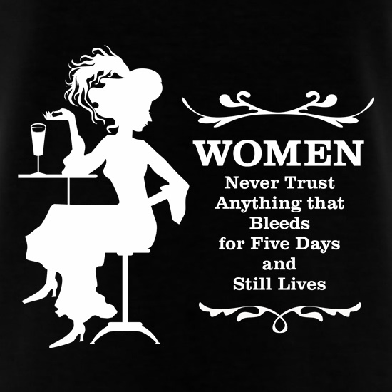 Women never trust anything that bleeds for five days and still lives t shirt
