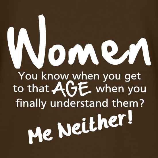 WOMEN, you know when you get to that age when you finally undertand them, me neither t shirt