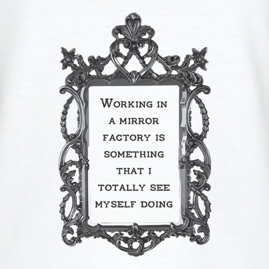 Working In A Mirror Factory t shirt