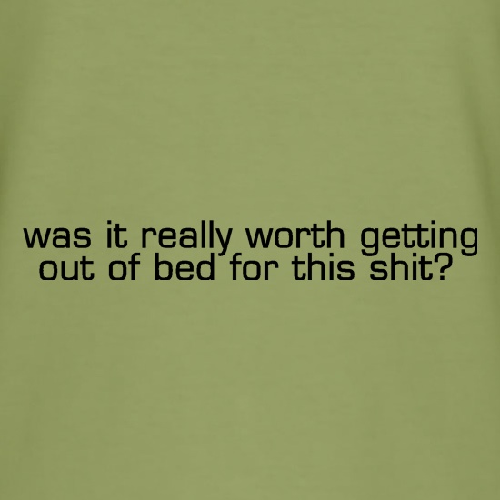 was it really worth getting out of bed for this shit? t shirt
