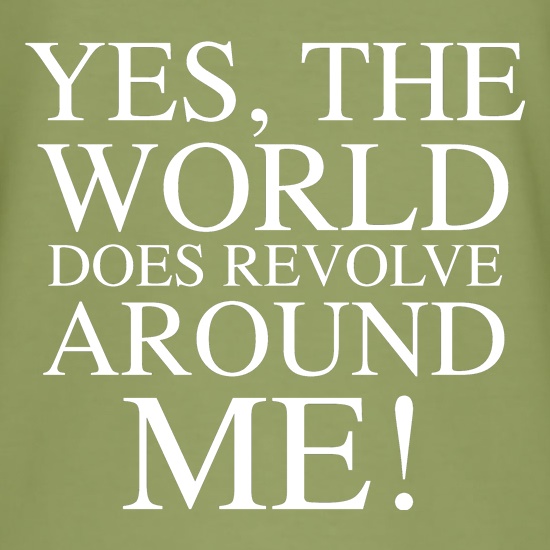 Yes, the world does revolve around me t shirt