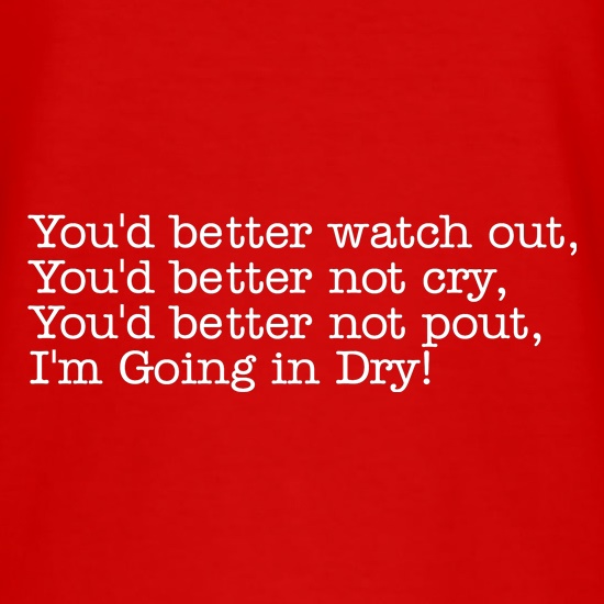 You'd better watch out I'm going in dry... t shirt