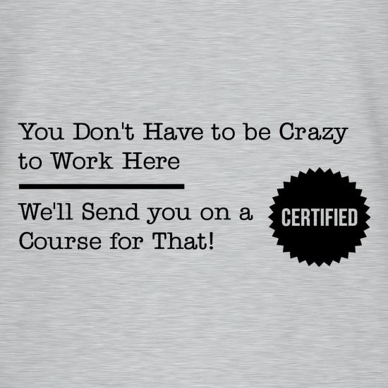 you don't have to be crazy to work here, we'll send you on a course for that t shirt