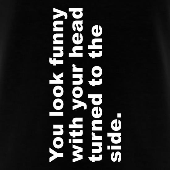 You Look Funny With Your Head Turned To The Side t shirt