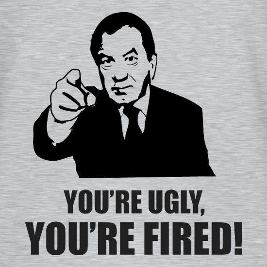 You're Ugly, You're Fired! t shirt