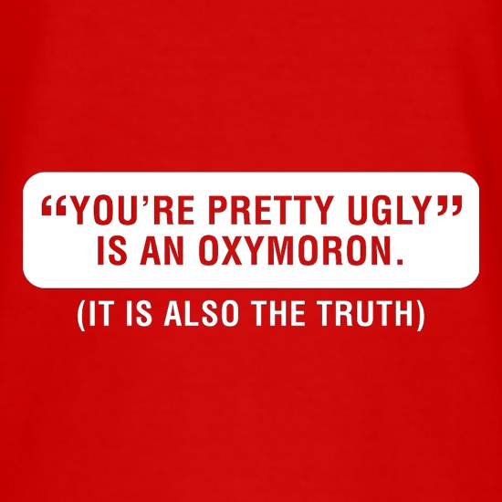 You're Pretty Ugly Is An Oxymoron (It Is Also The Truth) t shirt
