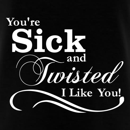 you're sick and twisted, I like you! t shirt