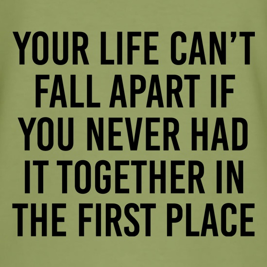Your Life Can't Fall Apart If You Never Had It Together In The First Place t shirt
