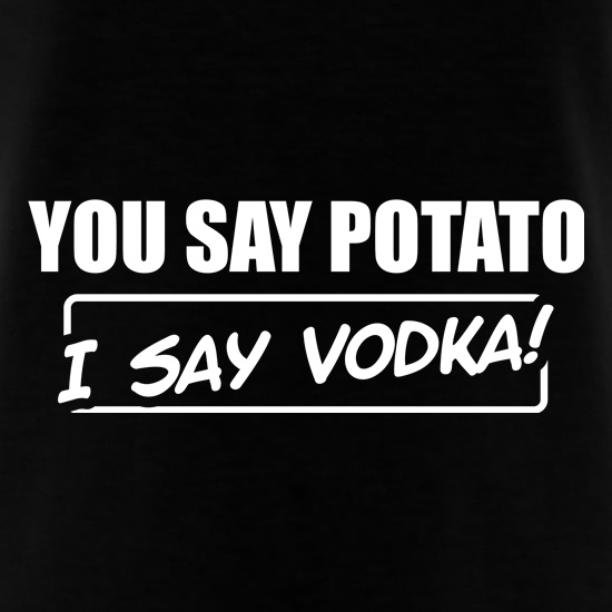 You Say Potato, I Say Vodka t shirt