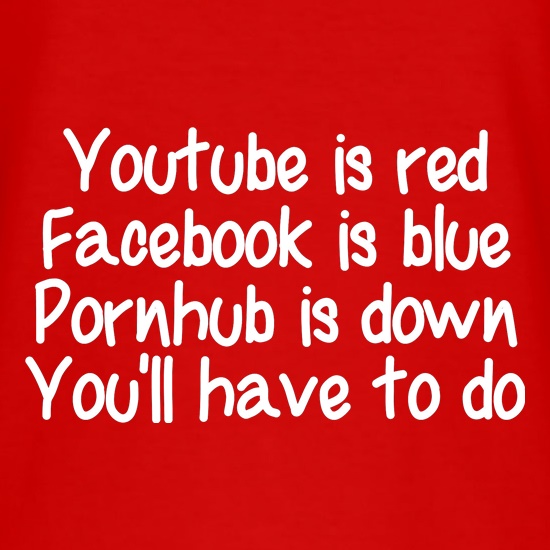 Youtube is red, facebook is blue, pornhub is down, you'll have to do t shirt