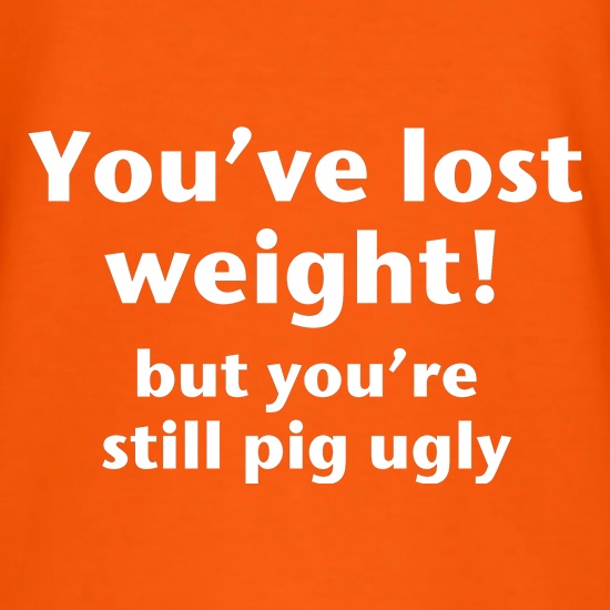 You've lost weight! But you're still pig ugly! t shirt