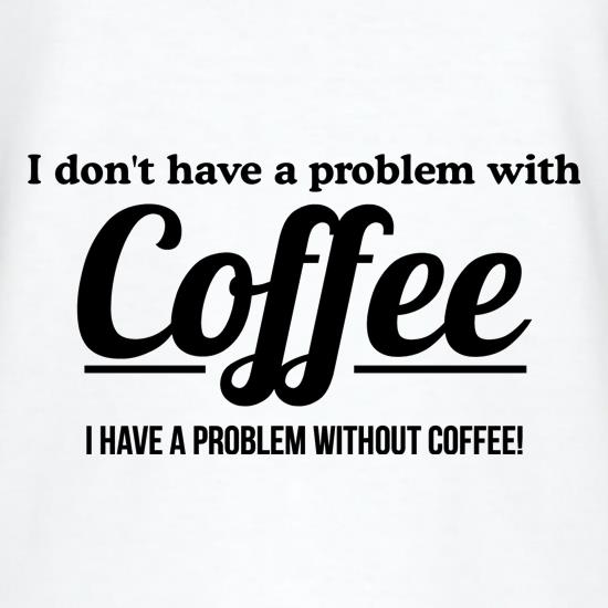I don't have a problem with coffee, i have a problem without coffee! t shirt