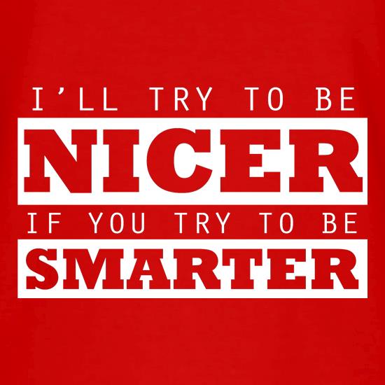 I'll Try To Be Nicer, If You Try To Be Smarter t shirt